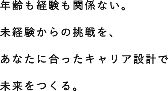 年齢も経験も関係ない。未経験からの挑戦を、あなたに合ったキャリア設計で未来をつくる。